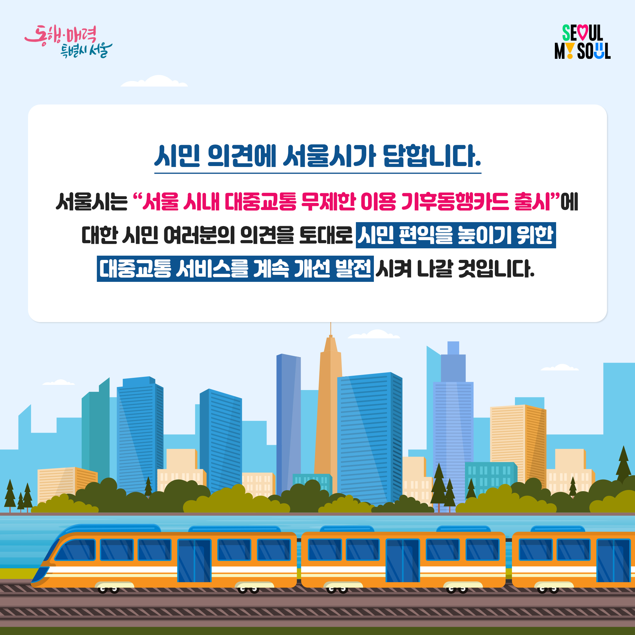 시민 의견에 서울시가 답합니다. 서울시는 '서울시내 대중교통 무제한 이용 기후동행카드 출시'에 대한 시민 여러분의 의견을 토대로 시민편익을 높이기 위한 대중교통 서비스를 계속 개선 발전 시켜 나갈 것입니다.