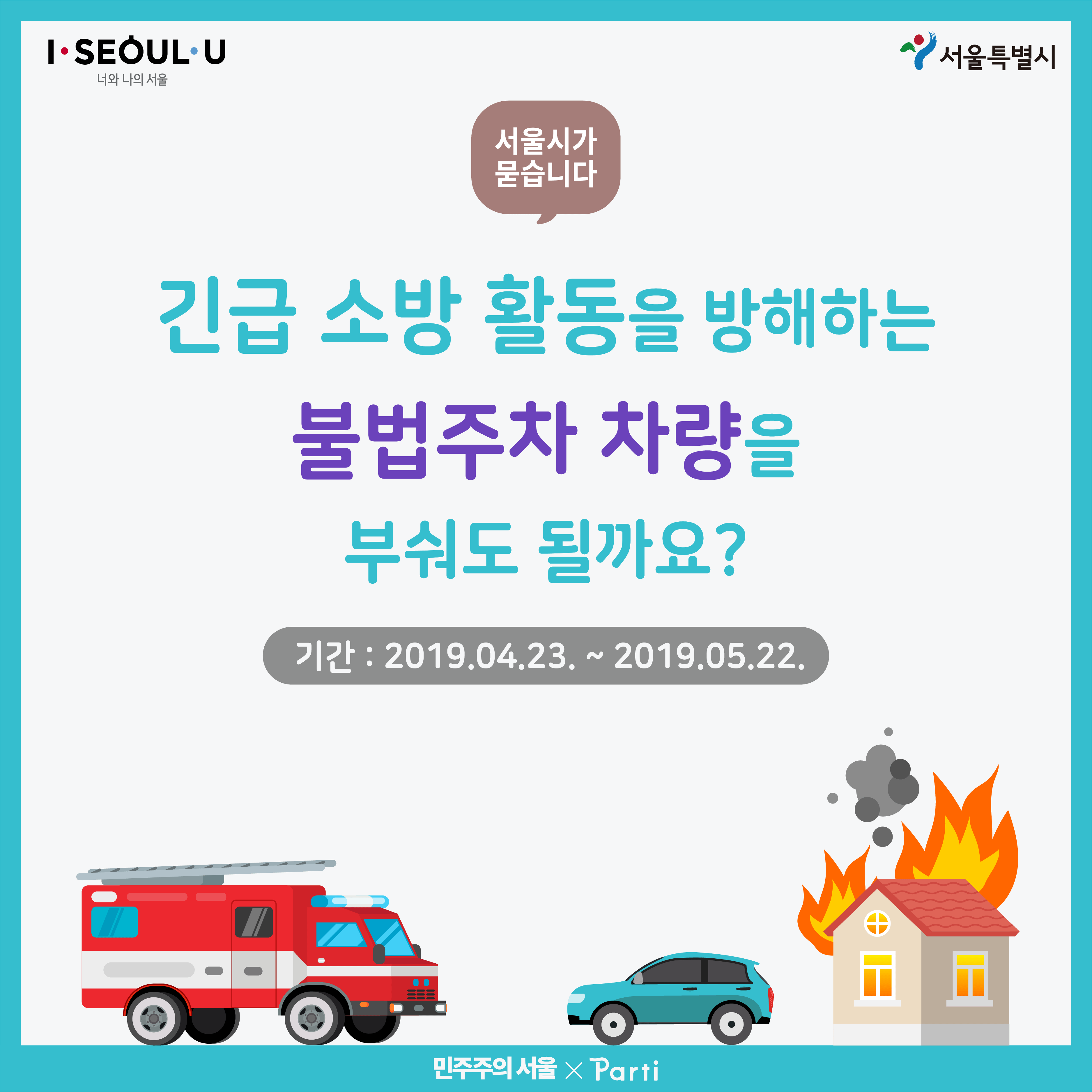 서울시가 묻습니다 긴급 소방 활동을 방해하는 불법주차 차량을 부숴도 될까요? 기간 2019년 4월 23일부터 2019년 5월 22일까지
