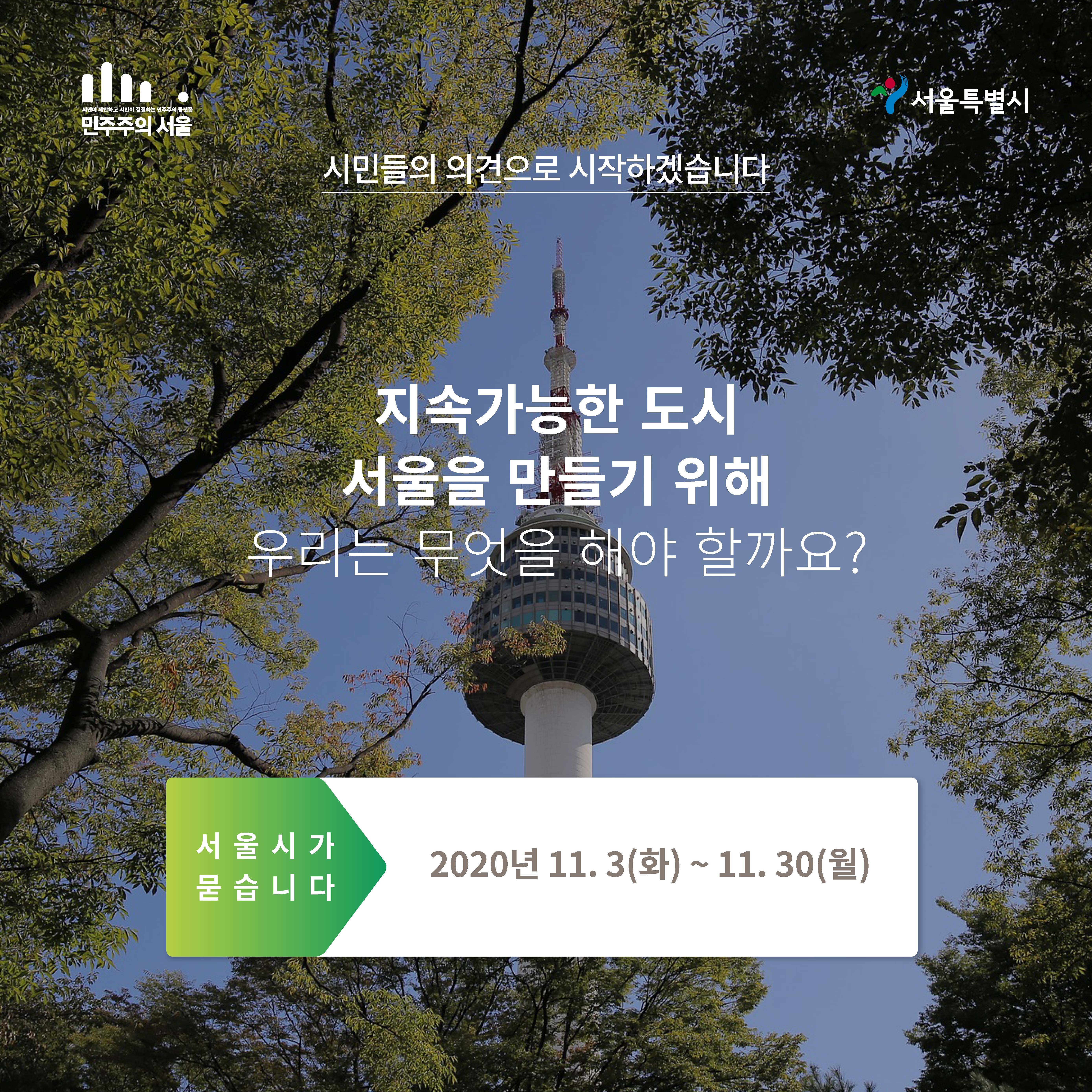 시민들의 의견으로 시작하겠습니다 지속가능한 도시 서울을 만들기 위해 우리는 무엇을 해야 할까요? 서울시가 묻습니다 2020년 11.3(화)~11.30(월)