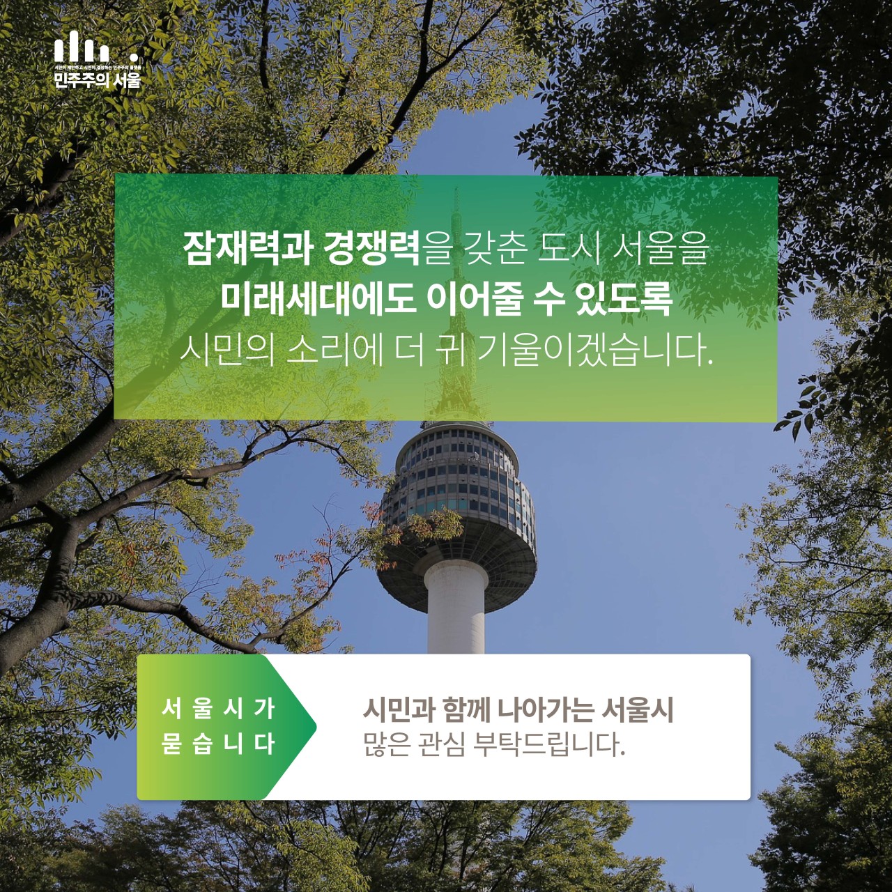 민주주의 서울 잠재력과 경쟁력을 갖춘 도시 서울을 미래세대에도 이어줄 수 있도록 시민의 소리에 더 귀 기울이겠습니다. 서 울 시 가 묻 습 니 다 시민과 함께 나아가는 서울시 많은 관심 부탁드립니다.